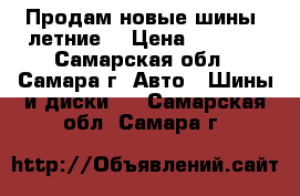 Продам новые шины (летние) › Цена ­ 6 500 - Самарская обл., Самара г. Авто » Шины и диски   . Самарская обл.,Самара г.